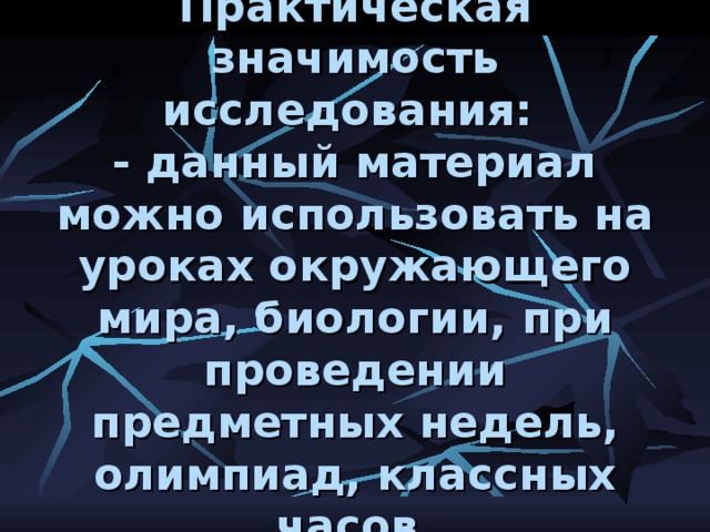 Практическая значимость исследования:  - данный материал можно использовать на уроках окружающего мира, биологии, при проведении предметных недель, олимпиад, классных часов. 