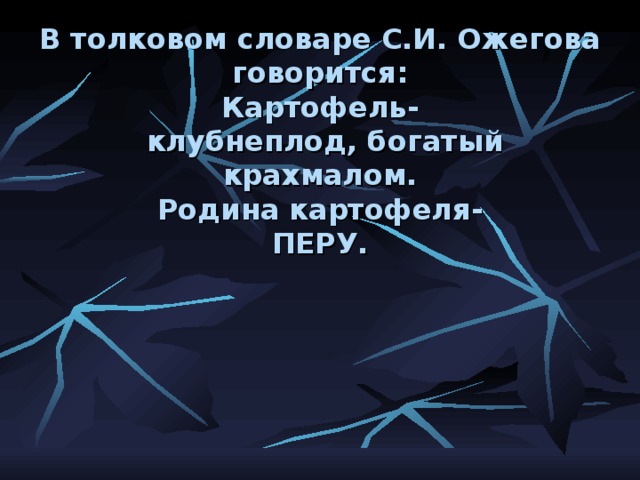 В толковом словаре С.И. Ожегова говорится:  Картофель-  клубнеплод, богатый крахмалом.  Родина картофеля-  ПЕРУ. 