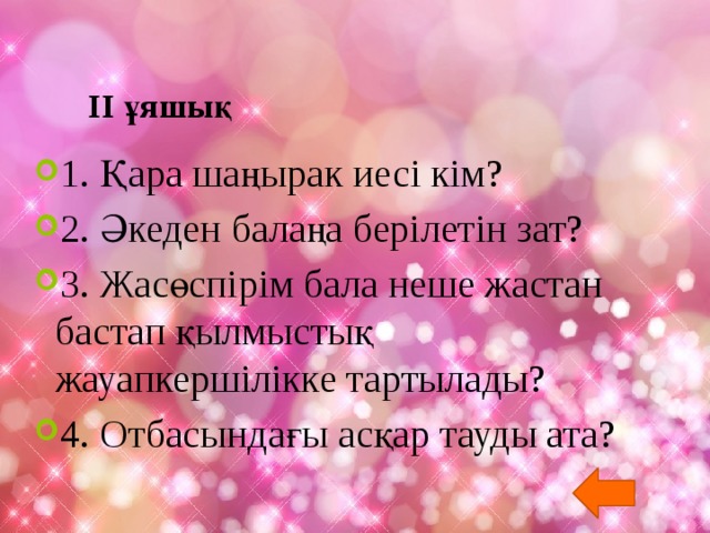 II ұяшық   1. Қара шаңырак иесі кім? 2. Әкеден балаңа берілетін зат? 3. Жасөспірім бала неше жастан бастап қылмыстық жауапкершілікке тартылады? 4. Отбасындағы асқар тауды ата? 