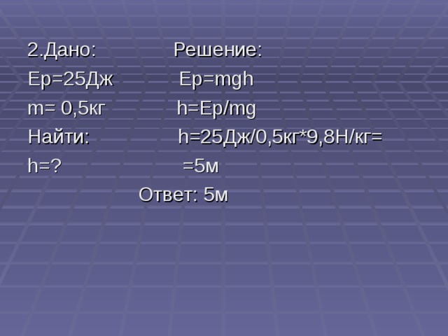 2.Дано: Решение: Ер=25Дж Ер= mgh m = 0,5кг h=Ep/mg Найти: h=25 Дж/0,5кг*9,8Н/кг= h= ? =5м  Ответ: 5м 