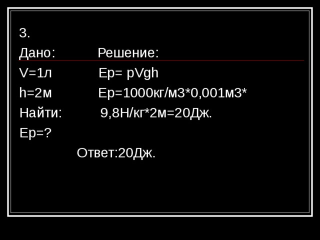 3. Дано: Решение: V= 1л Ер=  р Vgh h=2 м Ер=1000кг/м3*0,001м3* Найти: 9,8Н/кг*2м=20Дж. Ер=?  Ответ:20Дж. 