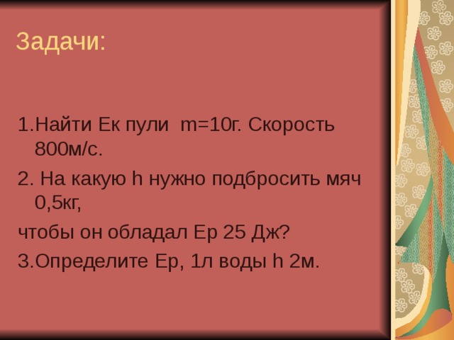 1.Найти Ек пули m =10г. Скорость 800м/с. 2. На какую h нужно подбросить мяч 0,5кг, чтобы он обладал Ер 25 Дж? 3.Определите Ер, 1л воды h 2м. 