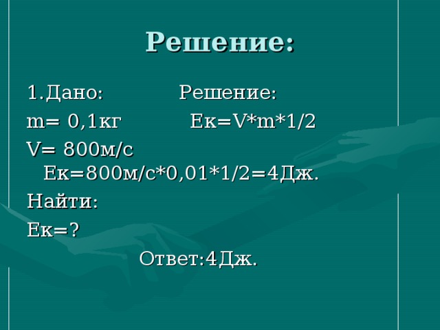 1.Дано: Решение: m= 0 , 1 кг Ек= V * m *1/2 V = 800м/с Ек=800м/с*0,01*1/2=4Дж. Найти: Ек=?  Ответ:4Дж. 