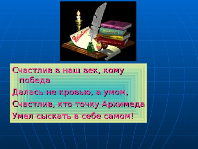 Счастлив в наш век, кому победа Далась не кровью, а умом, Счастлив, кто точку Архимеда Умел сыскать в себе самом! 