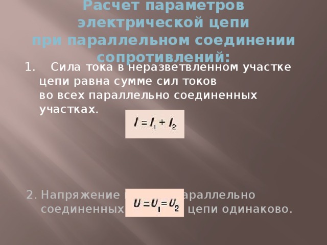 Расчет параметров электрической цепи  при параллельном соединении сопротивлений: 1. Сила тока в неразветвленном участке цепи равна сумме сил токов  во всех параллельно соединенных участках. 2. Напряжение на всех параллельно соединенных участках цепи одинаково.  