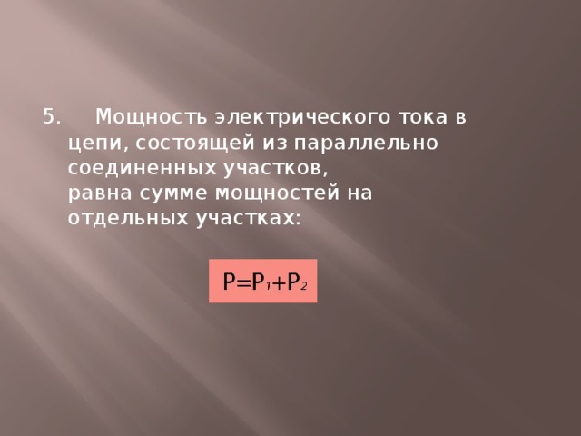 5. Мощность электрического тока в цепи, состоящей из параллельно соединенных участков,  равна сумме мощностей на отдельных участках:   