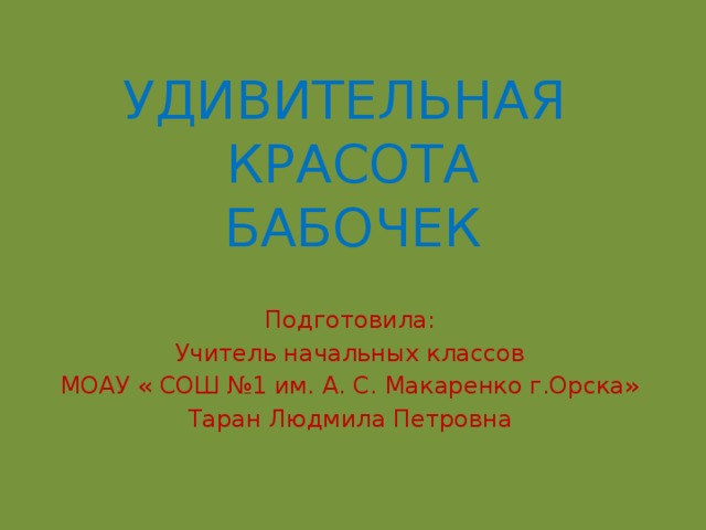 УДИВИТЕЛЬНАЯ  КРАСОТА  БАБОЧЕК Подготовила: Учитель начальных классов МОАУ « СОШ №1 им. А. С. Макаренко г.Орска» Таран Людмила Петровна 
