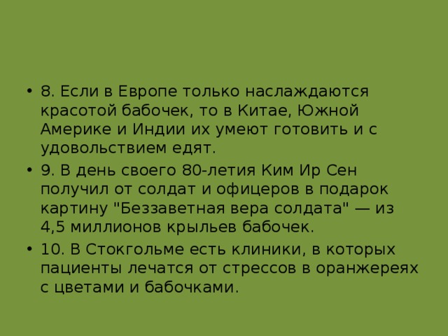 8. Если в Европе только наслаждаются красотой бабочек, то в Китае, Южной Америке и Индии их умеют готовить и с удовольствием едят. 9. В день своего 80-летия Ким Ир Сен получил от солдат и офицеров в подарок картину 