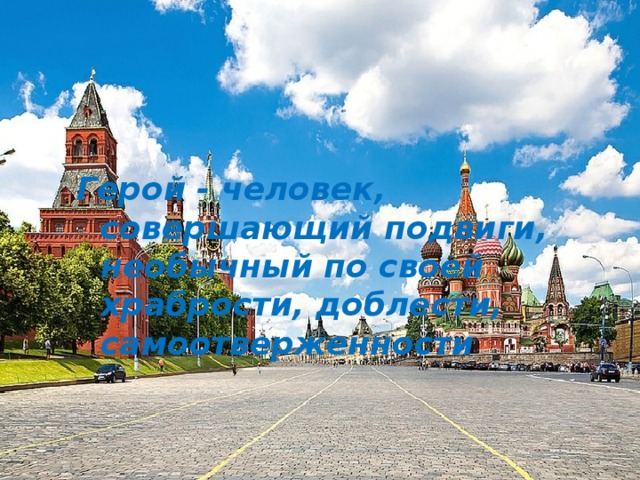 Герой - человек, совершающий подвиги, необычный по своей храбрости, доблести, самоотверженности 