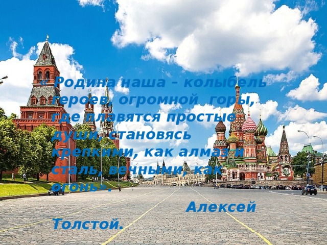 « Родина наша – колыбель героев, огромной горы, где плавятся простые души, становясь крепкими, как алмаз и сталь, вечными, как огонь».  Алексей Толстой. 