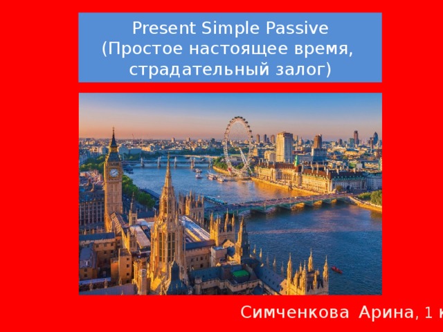 Present Simple Passive  (Простое настоящее время,  страдательный залог)   Симченкова  Арина , 1 курс 