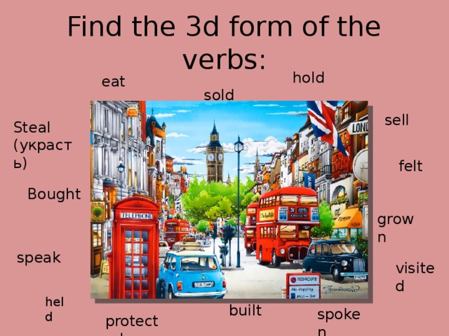 Find the 3d form of the verbs: hold eat sold sell Steal (украсть) felt Bought grown speak visited held built spoken protected 