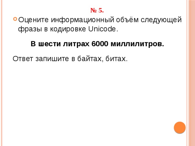 № 5.   Оцените информационный объём следующей фразы в кодировке Unicode. В шести литрах 6000 миллилитров.  Ответ запишите в байтах, битах. 