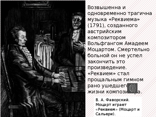 Возвышенна и одновременно трагична музыка «Реквиема» (1791), созданного австрийским композитором Вольфгангом Амадеем Моцартом. Смертельно больной он не успел закончить это произведение. «Реквием» стал прощальным гимном рано ушедшего из жизни композитора. В. А. Фаворский. Моцарт играет «Реквием» (Моцарт и Сальери). 