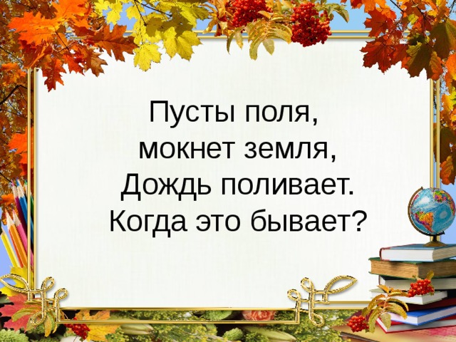 Пусты поля, мокнет земля, Дождь поливает. Когда это бывает? 