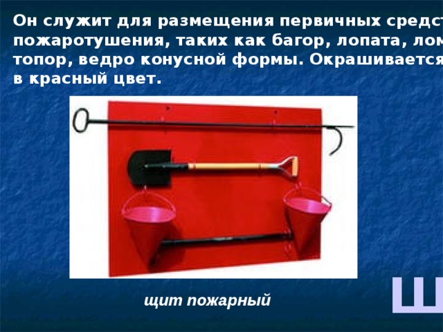 Он служит для размещения первичных средств пожаротушения, таких как багор, лопата, лом, топор, ведро конусной формы. Окрашивается в красный цвет. Щ щит пожарный 
