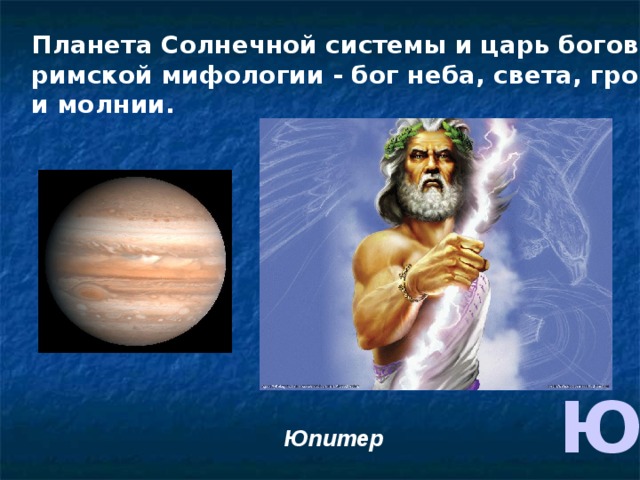Планета Солнечной системы и царь богов в римской мифологии - бог неба, света, грома и молнии. Ю Юпитер 