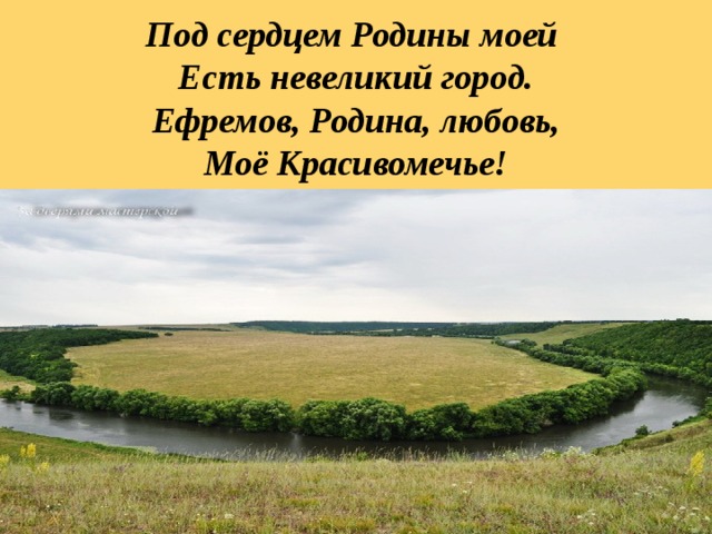 Под сердцем Родины моей  Есть невеликий город.  Ефремов, Родина, любовь,  Моё Красивомечье! 