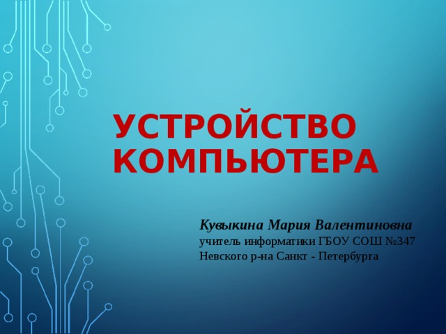 УСТРОЙСТВО КОМПЬЮТЕРА Кувыкина Мария Валентиновна учитель информатики ГБОУ СОШ №347 Невского р-на Санкт - Петербурга 