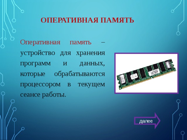 ОПЕРАТИВНАЯ ПАМЯТЬ Оперативная память – устройство для хранения программ и данных, которые обрабатываются процессором в текущем сеансе работы. далее 