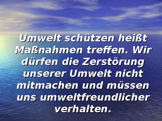 Umwelt schützen heißt Maßnahmen treffen. Wir dürfen die Zerstörung unserer Umwelt nicht mitmachen und müssen uns umweltfreundlicher verhalten. 