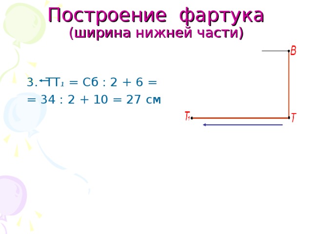 Построение фартука  (ширина нижней части)  3. ТТ 1 = Сб : 2 + 6 =  = 34 : 2 + 10 = 27 см 