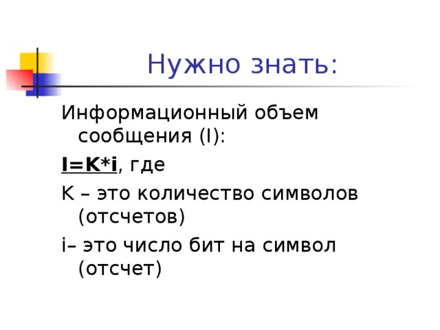 Нужно знать : Информационный объем сообщения ( I): I=K*i , где K – это количество символов (отсчетов) i – это число бит на символ (отсчет) 