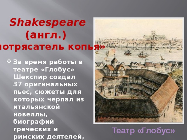 Shakespeare (англ.) «потрясатель копья»  За время работы в театре «Глобус» Шекспир создал  37 оригинальных пьес, сюжеты для которых черпал из итальянской новеллы, биографий греческих и римских деятелей, хроники английских королей. Театр «Глобус»