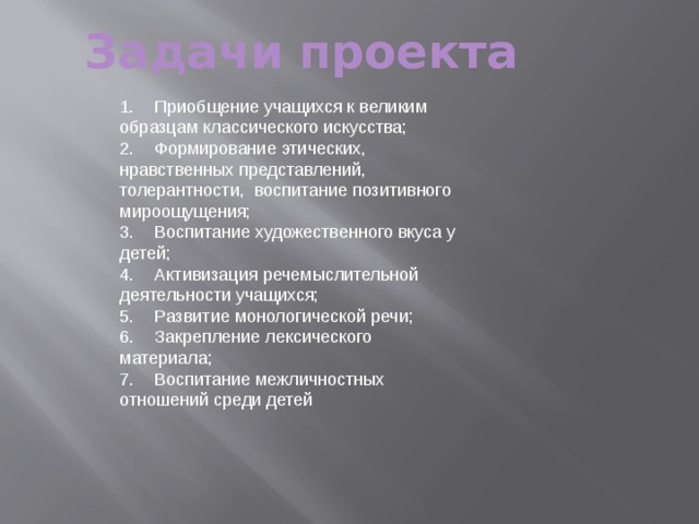 Задачи проекта   1.  Приобщение учащихся к великим образцам классического искусства; 2.  Формирование этических, нравственных представлений, толерантности, воспитание позитивного мироощущения; 3.  Воспитание художественного вкуса у детей; 4.  Активизация речемыслительной деятельности учащихся; 5.  Развитие монологической речи; 6.  Закрепление лексического материала; 7.  Воспитание межличностных отношений среди детей