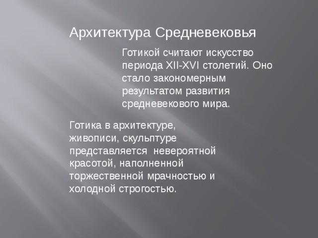 Архитектура Средневековья Готикой считают искусство периода XII-XVI столетий. Оно стало закономерным результатом развития средневекового мира. Готика в архитектуре, живописи, скульптуре представляется невероятной красотой, наполненной торжественной мрачностью и холодной строгостью.