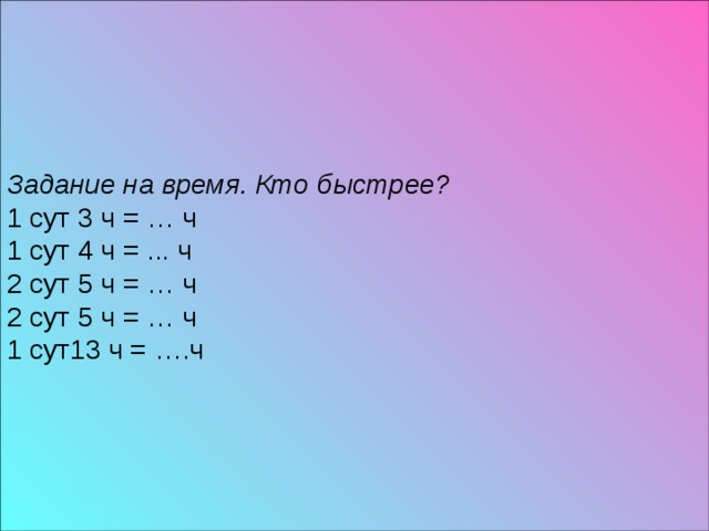 Задание  на время. Кто быстрее?  1 сут 3 ч = … ч 1 сут 4 ч = ... ч  2 сут 5 ч = … ч 2 сут 5 ч = … ч 1 сут13 ч = ….ч 