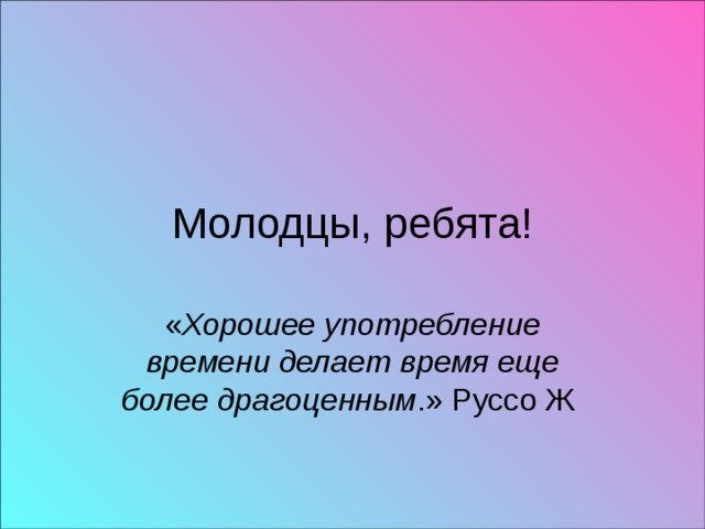 Молодцы, ребята! Хорошее употребление времени делает время еще более драгоценным 