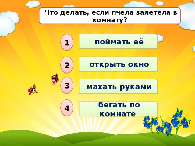  Что делать, если пчела залетела в комнату?  поймать её 1  открыть окно 2 3  махать руками 4  бегать по комнате 