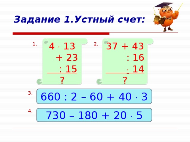 Задание 1.Устный счет: 4  13  + 23  : 15  ? 37 + 43  : 16    14  ? 1. 2. 660 : 2 – 60 + 40  3 3. 4. 730 – 180 + 20  5 