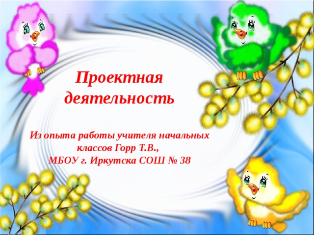 Проектная деятельность  Из опыта работы учителя начальных классов Горр Т.В., МБОУ г. Иркутска СОШ № 38 