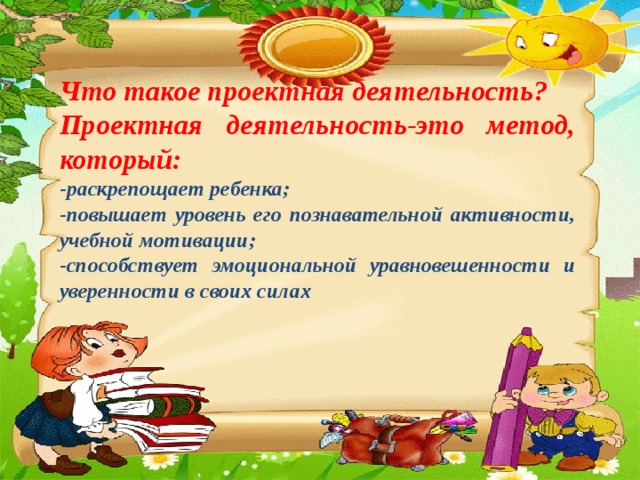 Что такое проектная деятельность? Проектная деятельность-это метод, который: -раскрепощает ребенка; -повышает уровень его познавательной активности, учебной мотивации; -способствует эмоциональной уравновешенности и уверенности в своих силах 