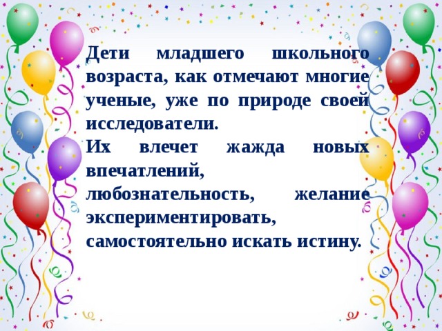 Дети младшего школьного возраста, как отмечают многие ученые, уже по природе своей исследователи. Их влечет жажда новых впечатлений, любознательность, желание экспериментировать, самостоятельно искать истину. 