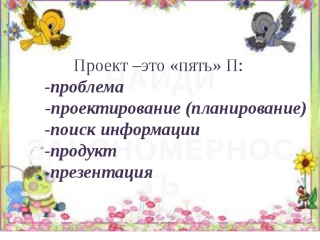 Проект –это «пять» П:  -проблема  -проектирование (планирование)  -поиск информации  -продукт  -презентация 