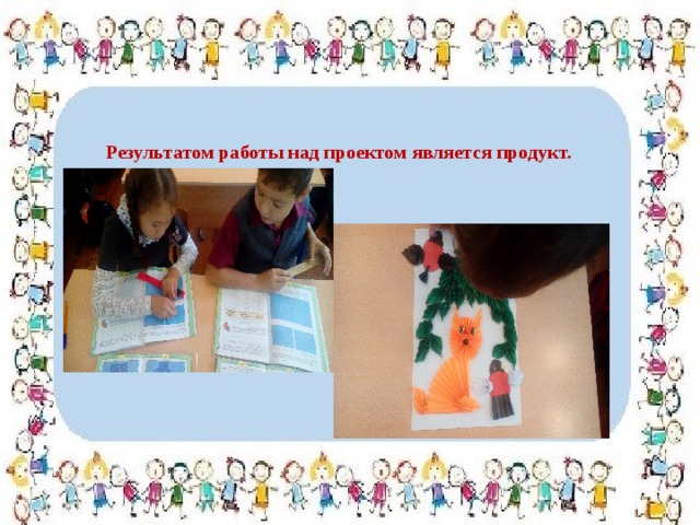     Результатом работы над проектом является продукт. 