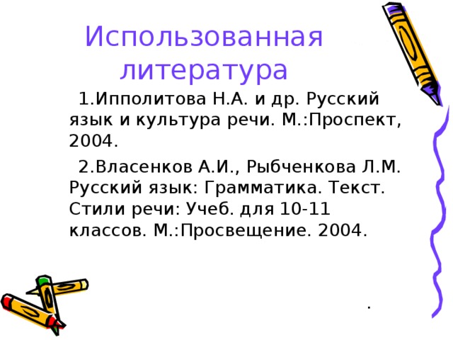 Использованная литература 1.Ипполитова Н.А. и др. Русский язык и культура речи. М. : Проспект, 2004. Власенков А.И., Рыбченкова Л.М. Русский язык : Грамматика. Текст. Стили речи : Учеб. для 10-11 классов. М. : Просвещение. 2004.  . 