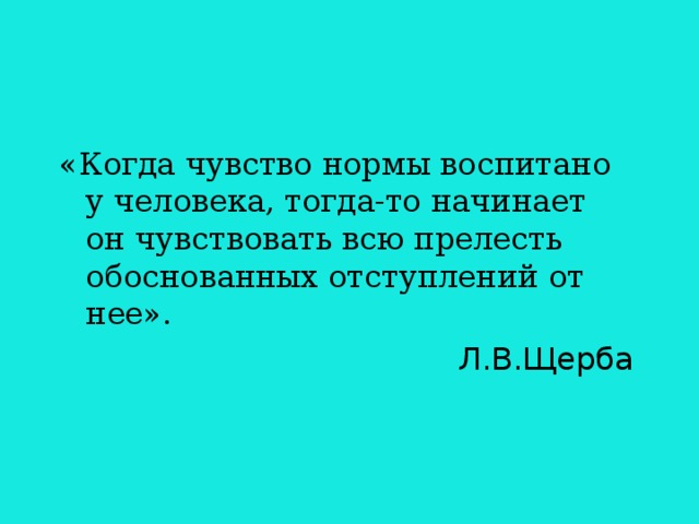 «Когда чувство нормы воспитано у человека, тогда-то начинает он чувствовать всю прелесть обоснованных отступлений от нее». Л.В.Щерба 
