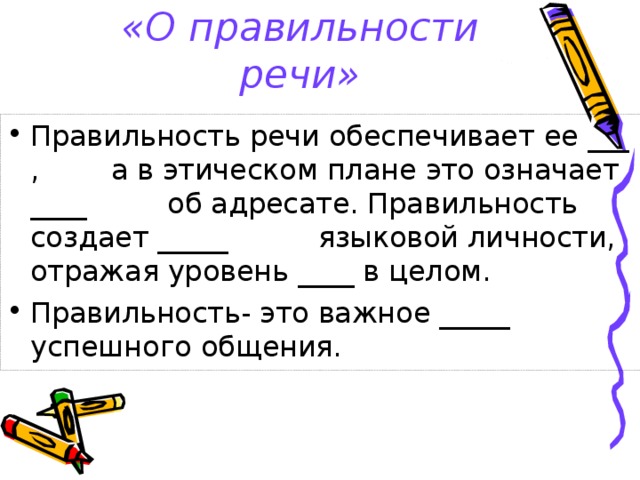 «О правильности речи» Правильность речи обеспечивает ее ___ ,  а в этическом плане это означает ____ об адресате. Правильность создает _____ языковой личности, отражая уровень ____ в целом. Правильность- это важное _____ успешного общения. 