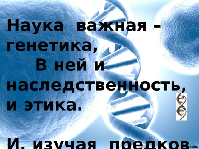 Наука важная – генетика, В ней и наследственность, и этика. И, изучая предков гены, Здоровое рождаем поколение. 