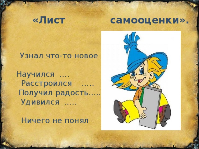 «Лист самооценки».    Узнал что-то новое  ….                                                 Научился ….   Расстроился    …..                          Получил радость…..   Удивился  …..                                                           Ничего не понял