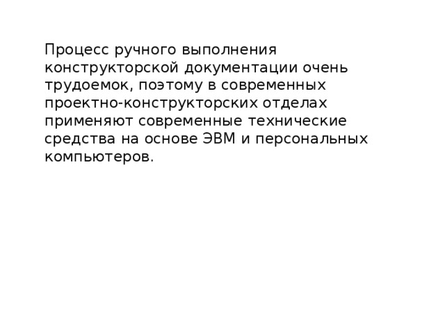 Процесс ручного выполнения конструкторской документации очень трудоемок, поэтому в современных проектно-конструкторских отделах применяют современные технические средства на основе ЭВМ и персональных компьютеров. 