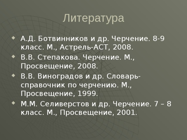 Литература А.Д. Ботвинников и др. Черчение. 8-9 класс. М., Астрель-АСТ, 2008. В.В. Степакова. Черчение. М., Просвещение, 2008. В.В. Виноградов и др. Словарь-справочник по черчению. М., Просвещение, 1999. М.М. Селиверстов и др. Черчение. 7 – 8 класс. М., Просвещение, 2001. 