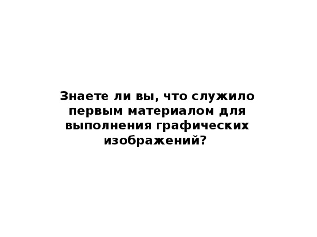 Знаете ли вы, что служило первым материалом для выполнения графических изображений? 