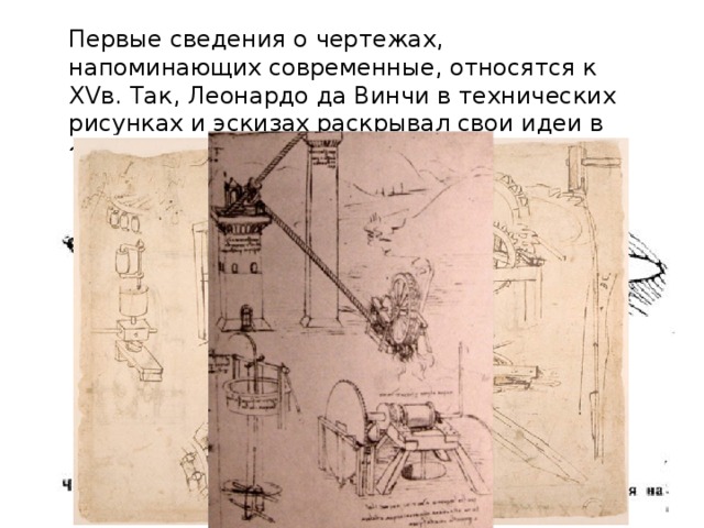 Первые сведения о чертежах, напоминающих современные, относятся к XVв. Так, Леонардо да Винчи в технических рисунках и эскизах раскрывал свои идеи в области техники и строительства. 