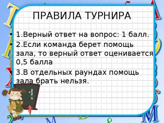 ПРАВИЛА ТУРНИРА 1.Верный ответ на вопрос: 1 балл. 2.Если команда берет помощь зала, то верный ответ оценивается 0,5 балла 3.В отдельных раундах помощь зала брать нельзя. 