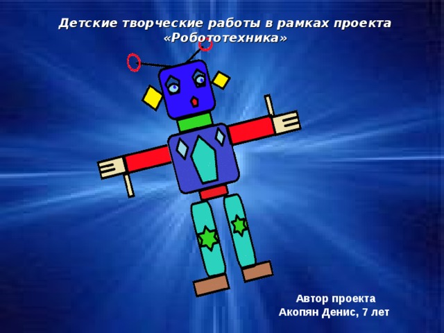 Детские творческие работы в рамках проекта «Робототехника» Автор проекта Акопян Денис, 7 лет
